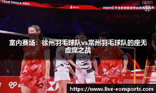 室内赛场：徐州羽毛球队vs常州羽毛球队的座无虚席之战