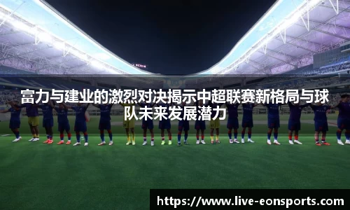 富力与建业的激烈对决揭示中超联赛新格局与球队未来发展潜力