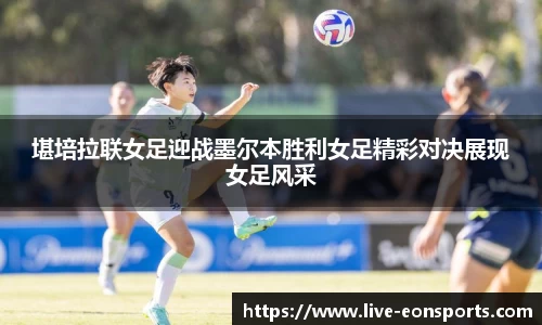 堪培拉联女足迎战墨尔本胜利女足精彩对决展现女足风采